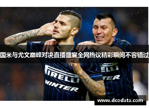 国米与尤文巅峰对决直播盛宴全网热议精彩瞬间不容错过