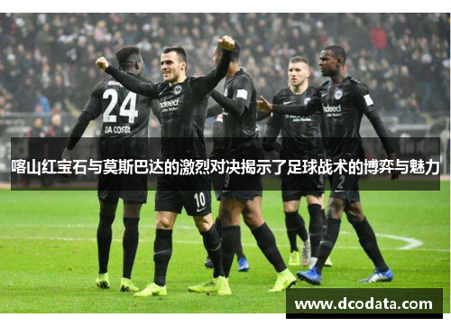 喀山红宝石与莫斯巴达的激烈对决揭示了足球战术的博弈与魅力