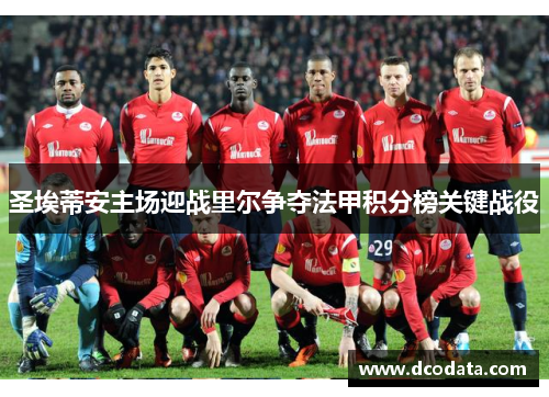 圣埃蒂安主场迎战里尔争夺法甲积分榜关键战役