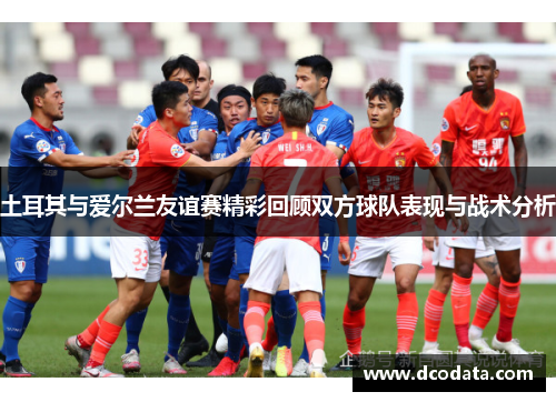 土耳其与爱尔兰友谊赛精彩回顾双方球队表现与战术分析