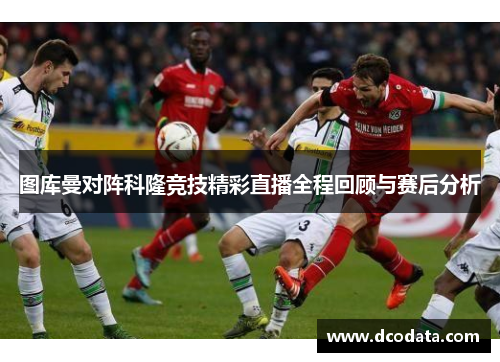图库曼对阵科隆竞技精彩直播全程回顾与赛后分析