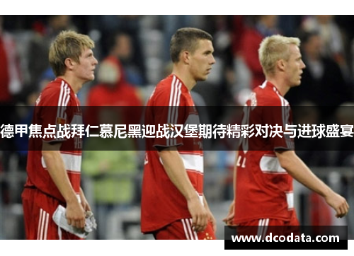 德甲焦点战拜仁慕尼黑迎战汉堡期待精彩对决与进球盛宴