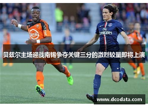 贝兹尔主场迎战南锡争夺关键三分的激烈较量即将上演