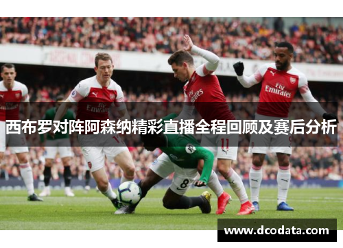 西布罗对阵阿森纳精彩直播全程回顾及赛后分析