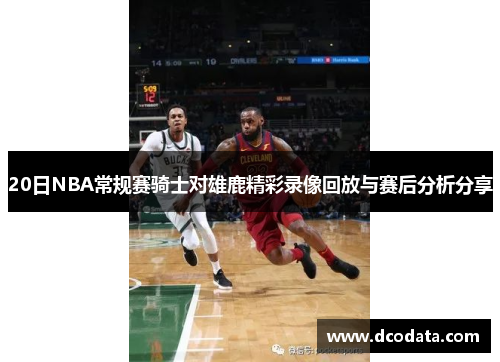 20日NBA常规赛骑士对雄鹿精彩录像回放与赛后分析分享