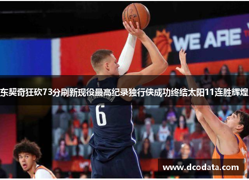 东契奇狂砍73分刷新现役最高纪录独行侠成功终结太阳11连胜辉煌