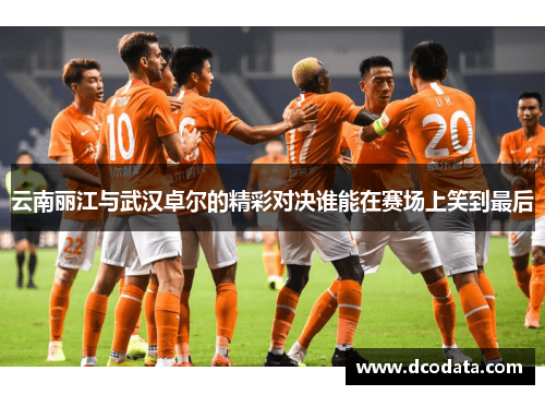 云南丽江与武汉卓尔的精彩对决谁能在赛场上笑到最后
