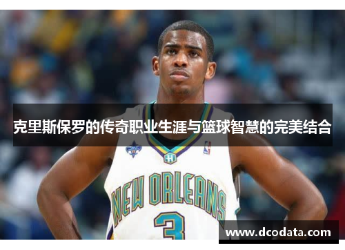 克里斯保罗的传奇职业生涯与篮球智慧的完美结合