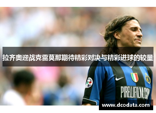 拉齐奥迎战克雷莫那期待精彩对决与精彩进球的较量