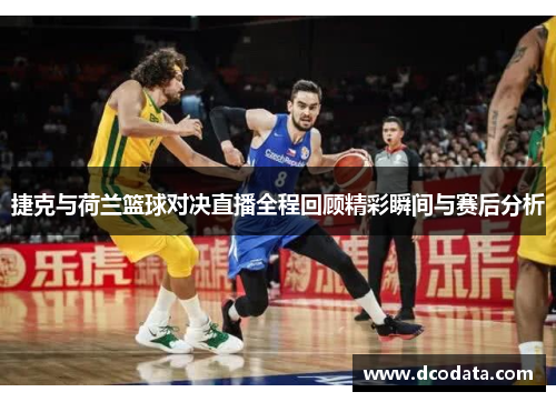捷克与荷兰篮球对决直播全程回顾精彩瞬间与赛后分析
