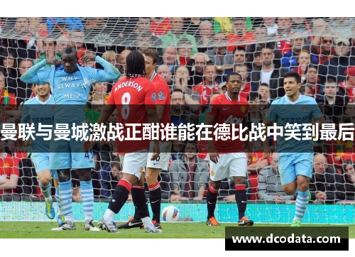 曼联与曼城激战正酣谁能在德比战中笑到最后