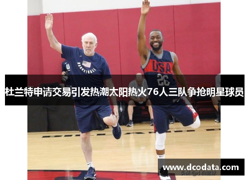 杜兰特申请交易引发热潮太阳热火76人三队争抢明星球员