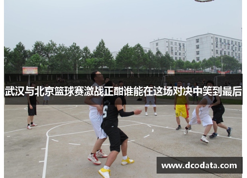 武汉与北京篮球赛激战正酣谁能在这场对决中笑到最后